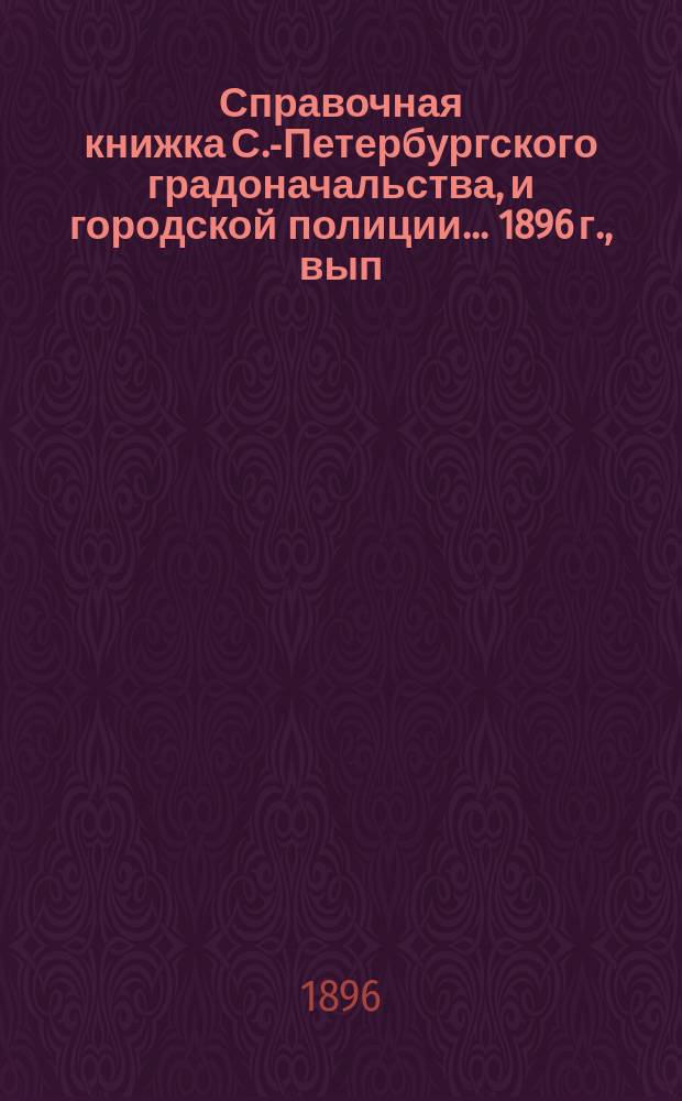 Справочная книжка С.-Петербургского градоначальства, и городской полиции. ... 1896 г., вып. 3
