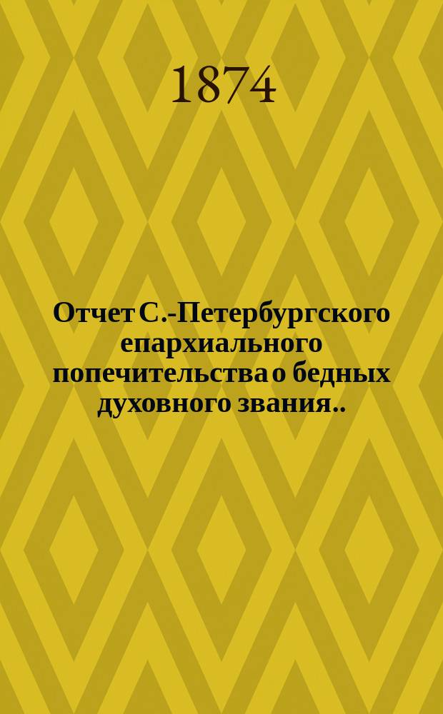 Отчет С.-Петербургского епархиального попечительства о бедных духовного звания... ... за 1873 год