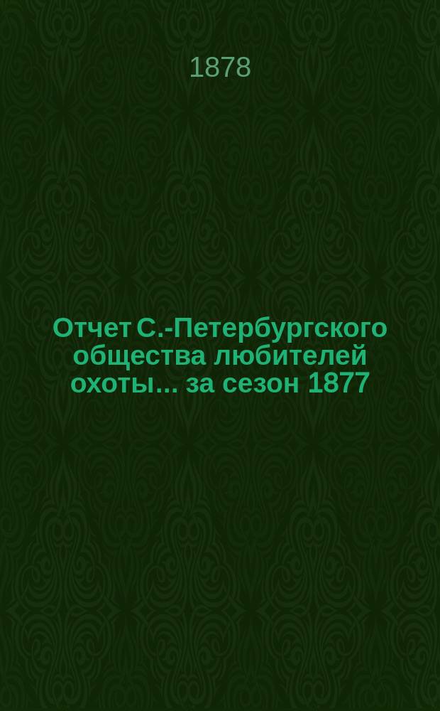 Отчет С.-Петербургского общества любителей охоты... ... [за сезон 1877/8 года]