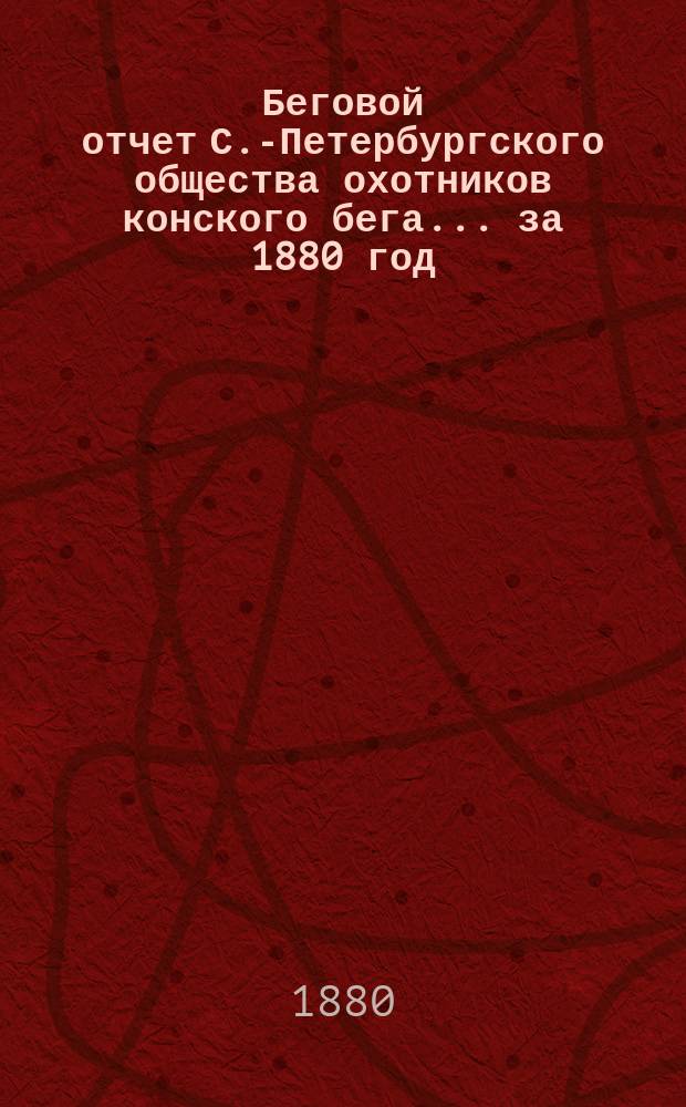 Беговой отчет С.-Петербургского общества охотников конского бега... ... за 1880 год