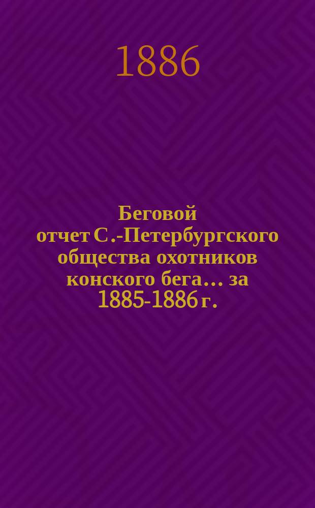 Беговой отчет С.-Петербургского общества охотников конского бега... ... за 1885-1886 г.