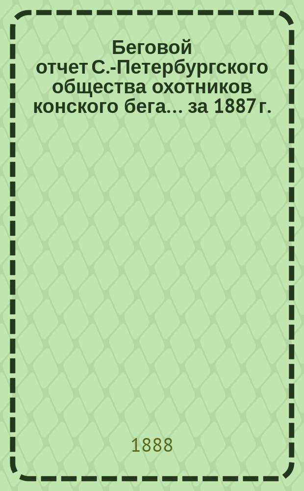 Беговой отчет С.-Петербургского общества охотников конского бега... ... за 1887 г.