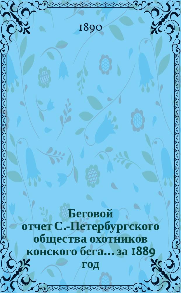 Беговой отчет С.-Петербургского общества охотников конского бега... ... за 1889 год