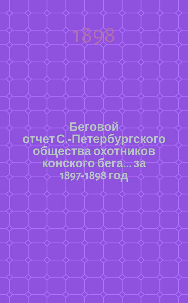 Беговой отчет С.-Петербургского общества охотников конского бега... ... за 1897-1898 год