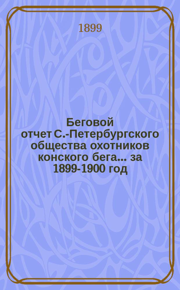 Беговой отчет С.-Петербургского общества охотников конского бега... ... за 1899-1900 год