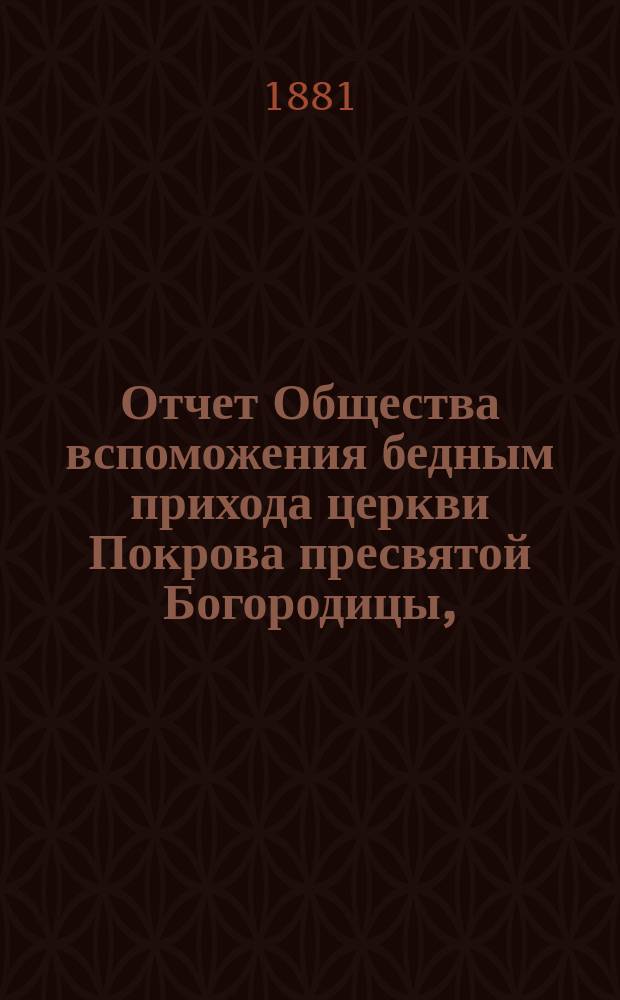 Отчет Общества вспоможения бедным прихода церкви Покрова пресвятой Богородицы, (что в Большой Коломне)... ... за 9-й год : ... за 9-й год, с 1-го мая 1879 г. по 1-е мая 1880 г.