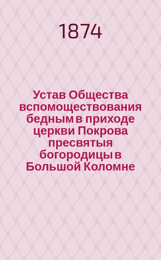 Устав Общества вспомоществования бедным в приходе церкви Покрова пресвятыя богородицы в Большой Коломне, в С.-Петербурге : Утв. 10 марта 1871 г.