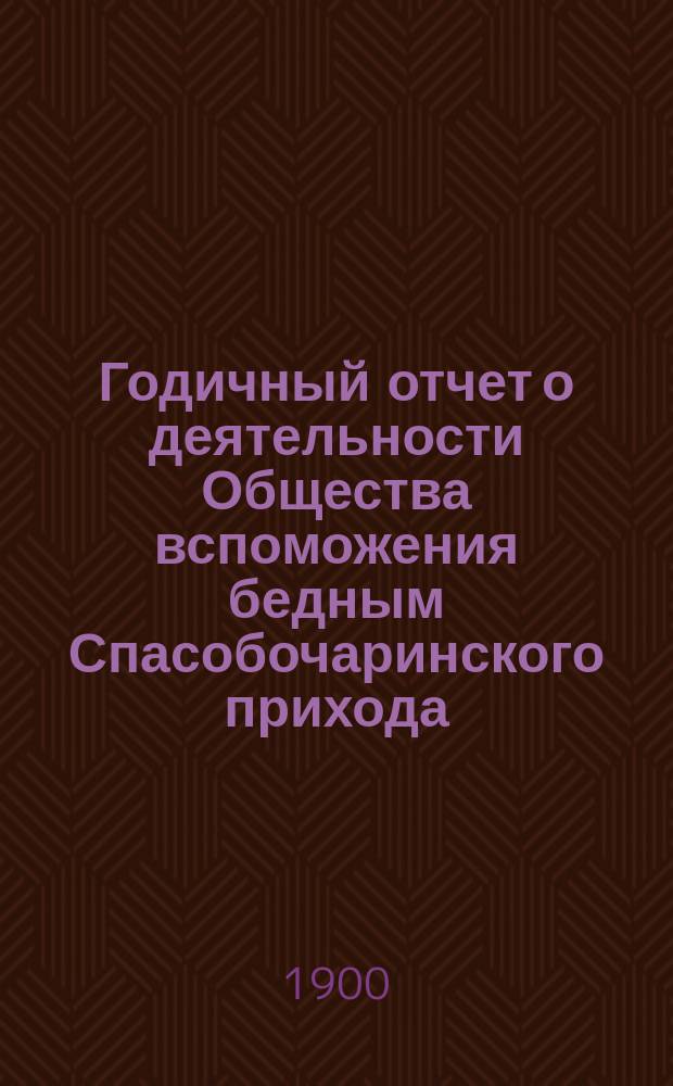Годичный отчет о деятельности Общества вспоможения бедным Спасобочаринского прихода... ... с 1-го окт. 1898 г. по 1-е окт. 1899 г.