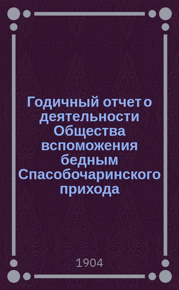 Годичный отчет о деятельности Общества вспоможения бедным Спасобочаринского прихода... ... с 1-го окт. 1902 г. по 1-е окт. 1903 г.