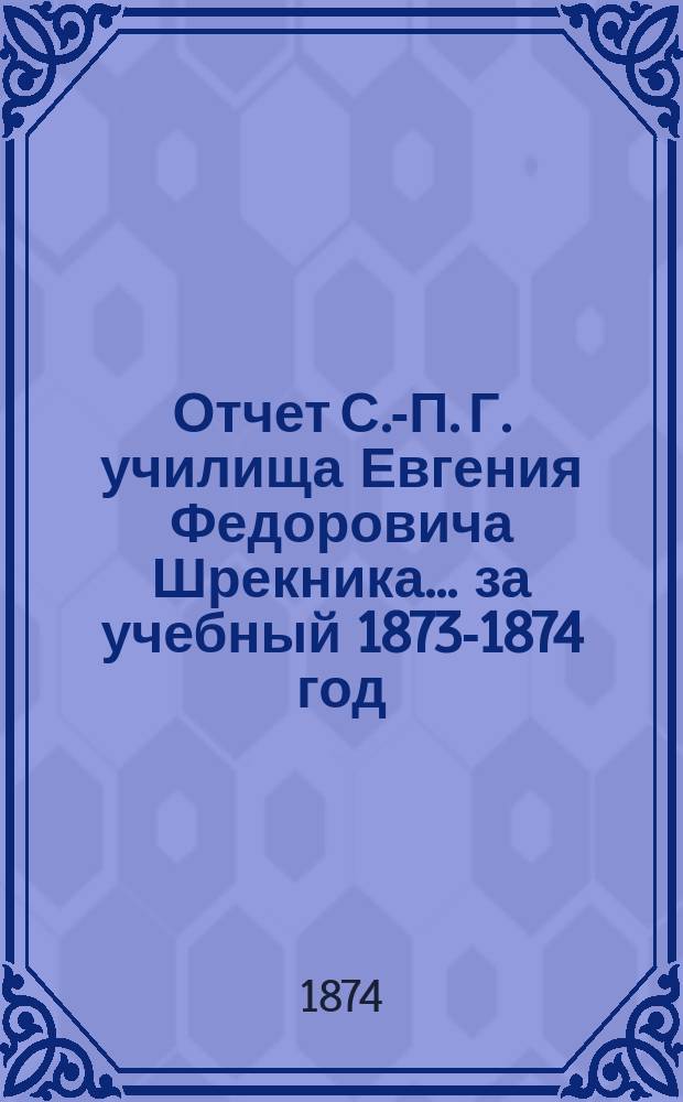 Отчет С.-П. Г. училища Евгения Федоровича Шрекника... ... за учебный 1873-1874 год