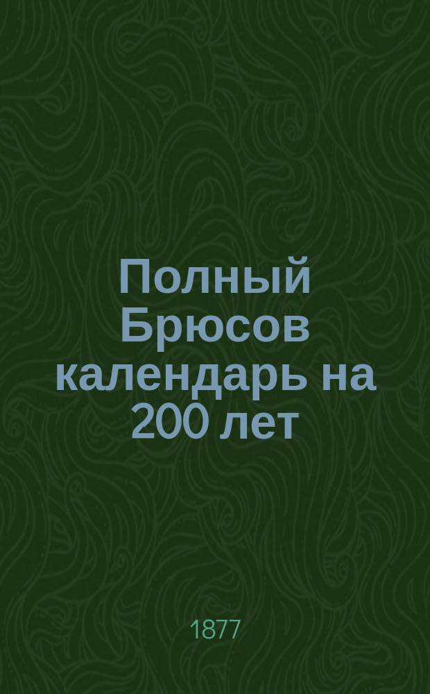Полный Брюсов календарь на 200 лет : С предсказаниями: о погоде, об урожаях, о солнеч. и лун. затмениях, о судьбе каждого человека и о других особенно важных событиях
