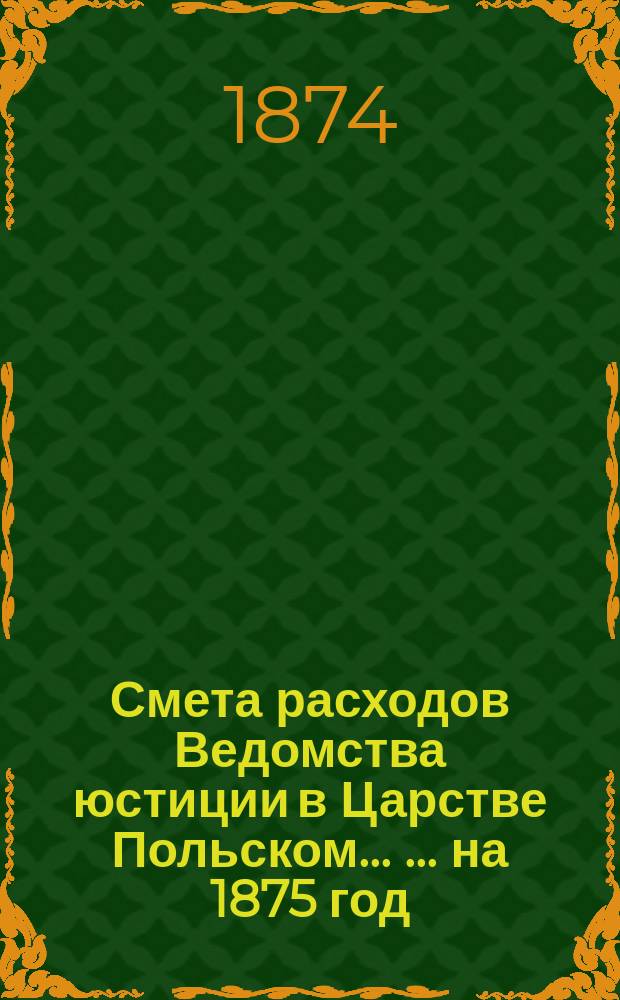 Смета расходов Ведомства юстиции в Царстве Польском ... ... на 1875 год