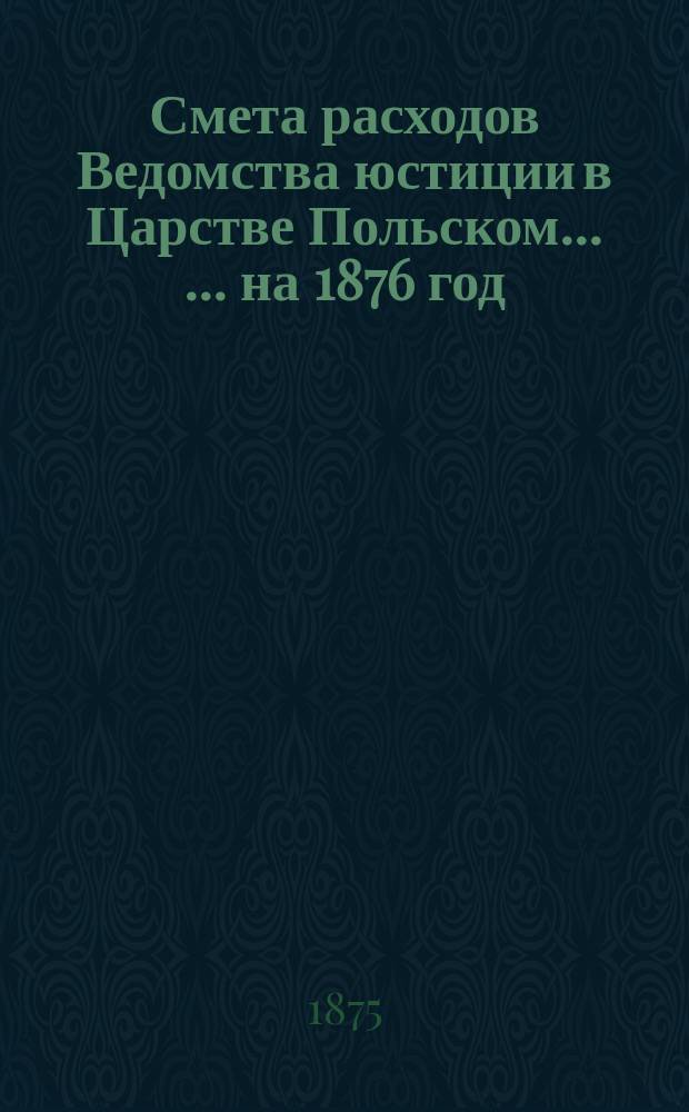 Смета расходов Ведомства юстиции в Царстве Польском ... ... на 1876 год