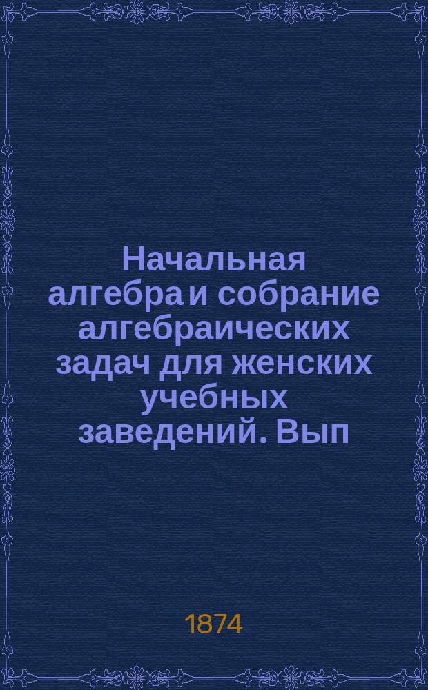Начальная алгебра и собрание алгебраических задач для женских учебных заведений. Вып. 1