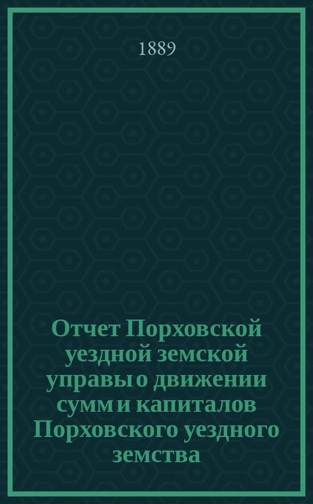 Отчет Порховской уездной земской управы о движении сумм и капиталов Порховского уездного земства ... за 1888 год
