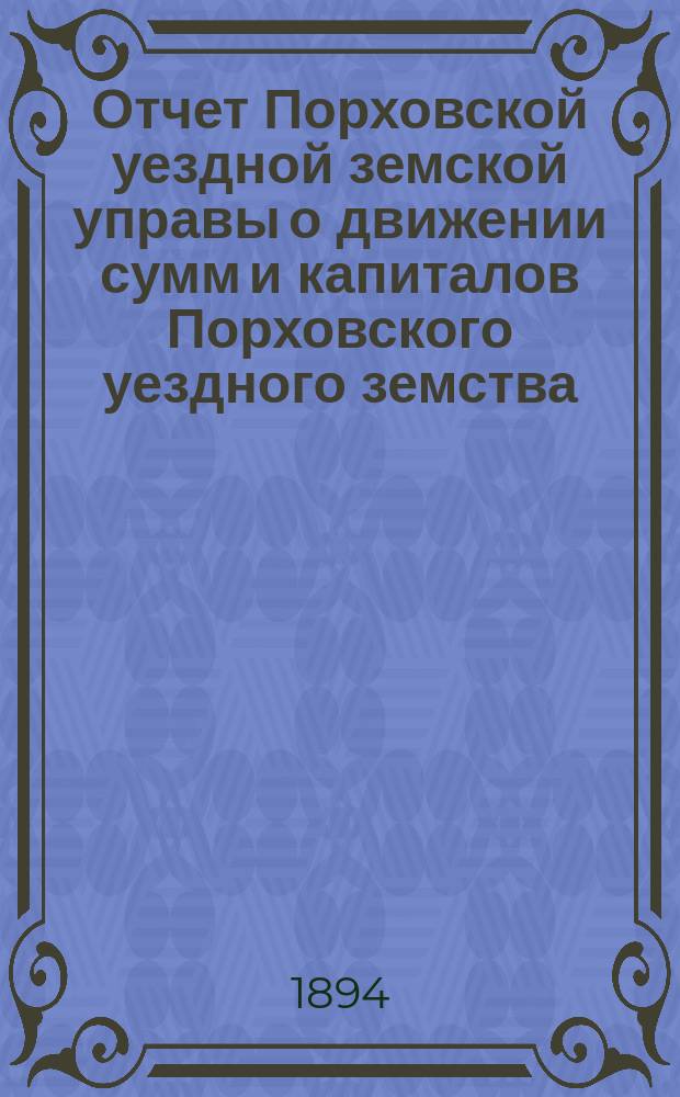 Отчет Порховской уездной земской управы о движении сумм и капиталов Порховского уездного земства ... за 1893 год