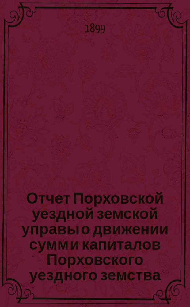 Отчет Порховской уездной земской управы о движении сумм и капиталов Порховского уездного земства ... за 1898 год