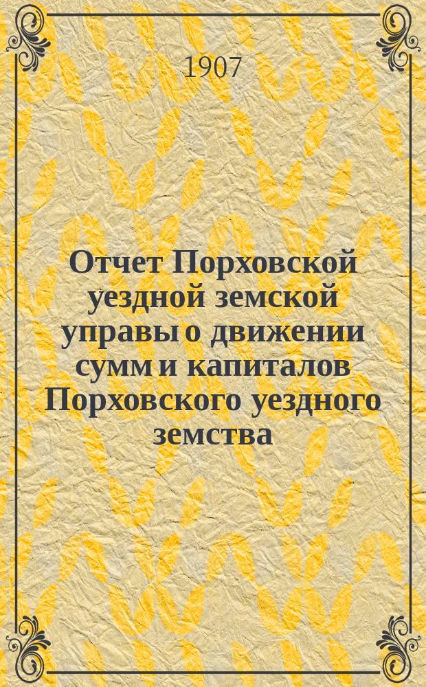 Отчет Порховской уездной земской управы о движении сумм и капиталов Порховского уездного земства ... за 1906 год