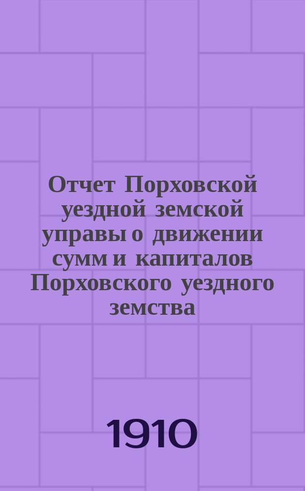 Отчет Порховской уездной земской управы о движении сумм и капиталов Порховского уездного земства ... за 1909 год