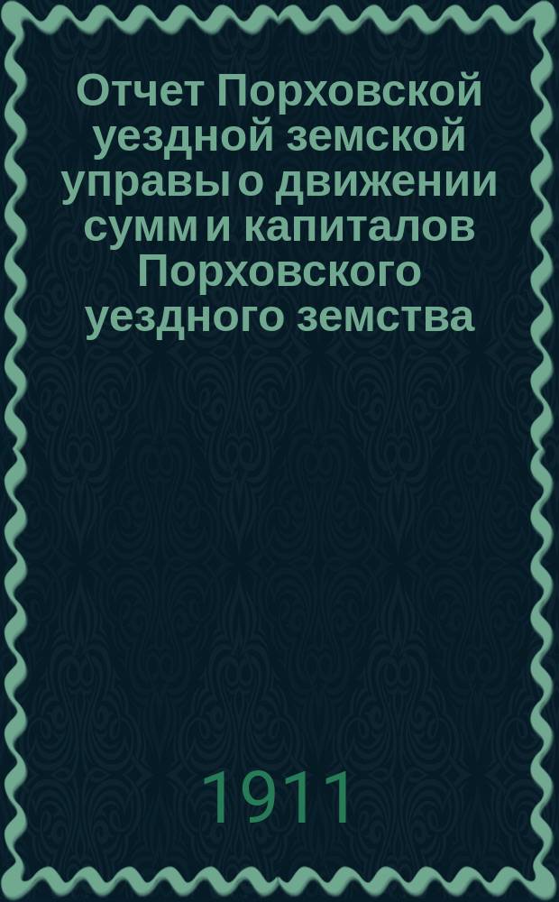 Отчет Порховской уездной земской управы о движении сумм и капиталов Порховского уездного земства ... за 1910 год