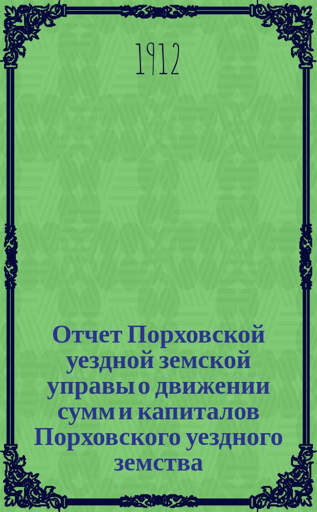 Отчет Порховской уездной земской управы о движении сумм и капиталов Порховского уездного земства ... за 1911 год