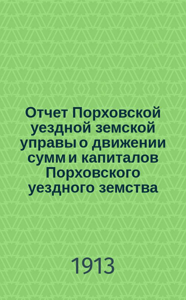 Отчет Порховской уездной земской управы о движении сумм и капиталов Порховского уездного земства ... за 1912 год