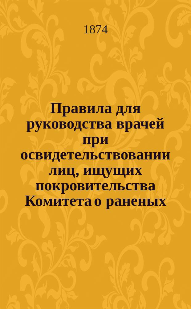 Правила для руководства врачей при освидетельствовании лиц, ищущих покровительства Комитета о раненых : (Прил. к ст. 1503, кн. 2, ч. 2 Св. воен. пост. изд. 1859 г.)
