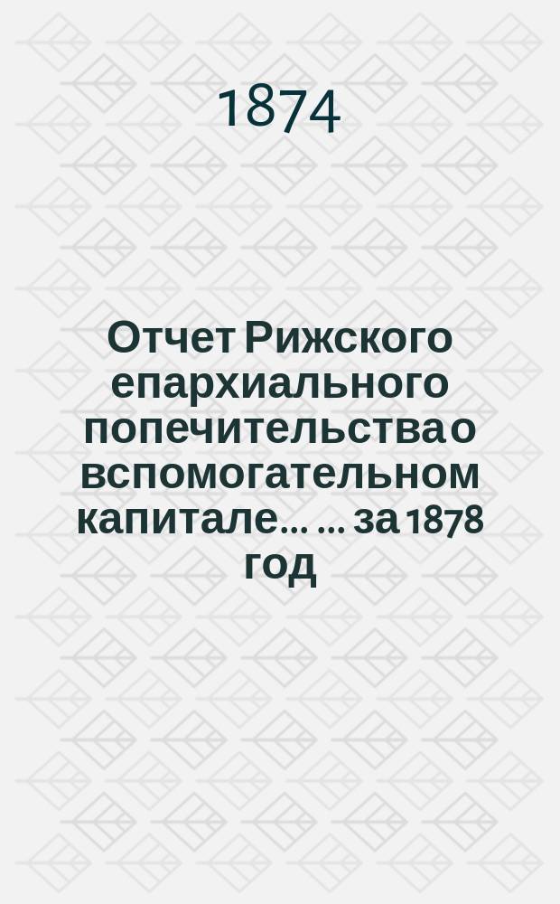 Отчет Рижского епархиального попечительства о вспомогательном капитале ... ... за 1878 год