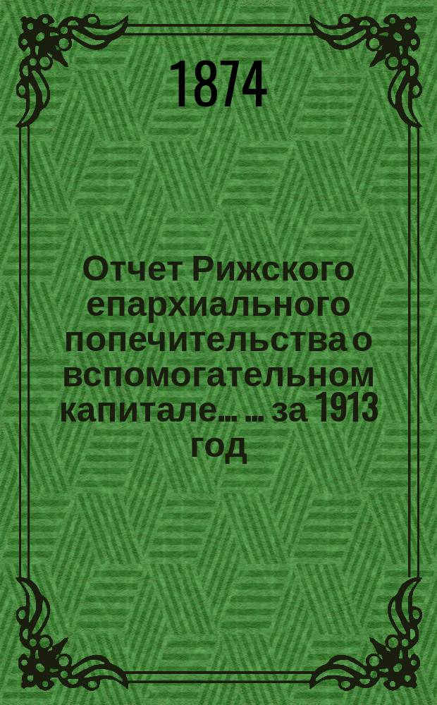 Отчет Рижского епархиального попечительства о вспомогательном капитале ... ... за 1913 год