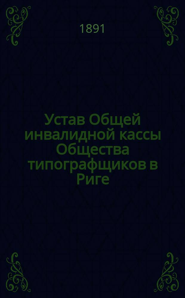 Устав Общей инвалидной кассы Общества типографщиков в Риге : Утв. 12 сент. 1890 г.