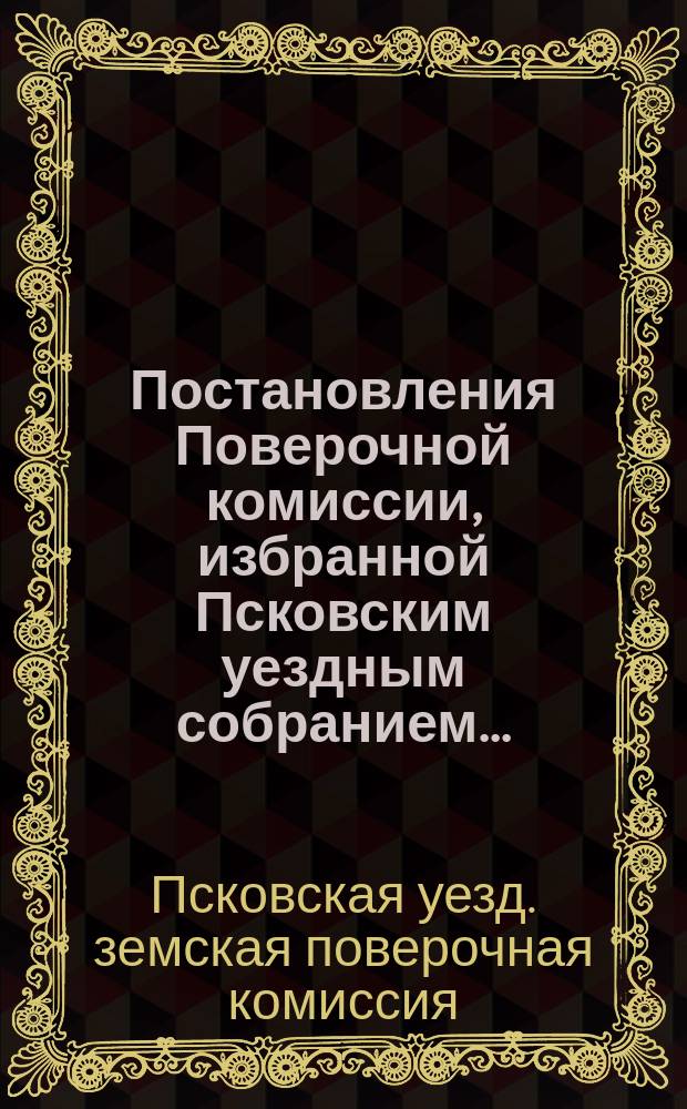 Постановления Поверочной комиссии, избранной Псковским уездным собранием ...