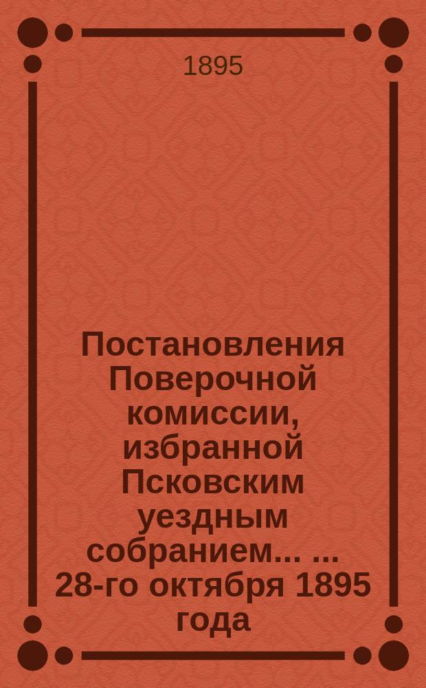 Постановления Поверочной комиссии, избранной Псковским уездным собранием ... ... 28-го октября 1895 года
