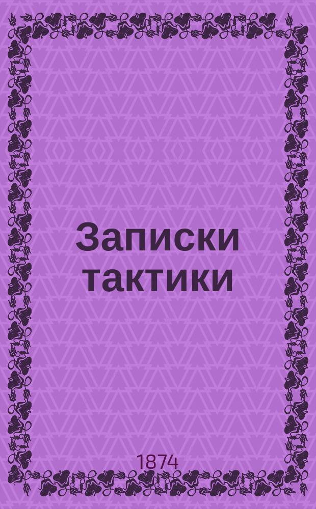 Записки тактики : Курс ст. кл. [3 Воен. Александр. уч-ща]... ... 1873-1874 г.