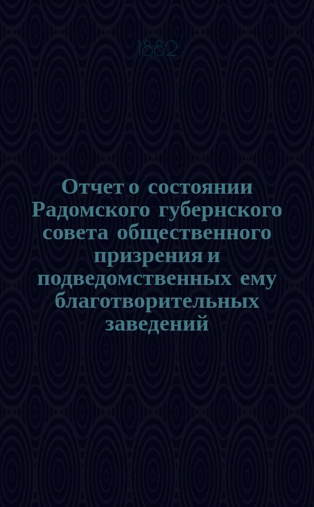 Отчет о состоянии Радомского губернского совета общественного призрения и подведомственных ему благотворительных заведений... ... за 1881 год
