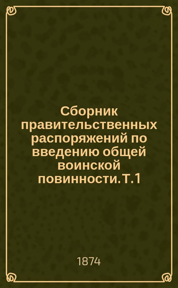 Сборник правительственных распоряжений по введению общей воинской повинности. Т. 1