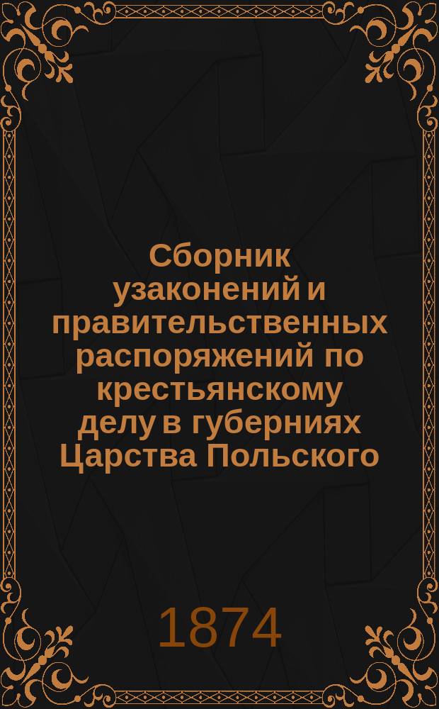 Сборник узаконений и правительственных распоряжений по крестьянскому делу в губерниях Царства Польского : Т. 1