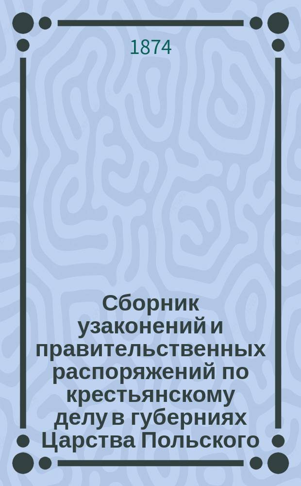 Сборник узаконений и правительственных распоряжений по крестьянскому делу в губерниях Царства Польского : Т. 1. Т. 1