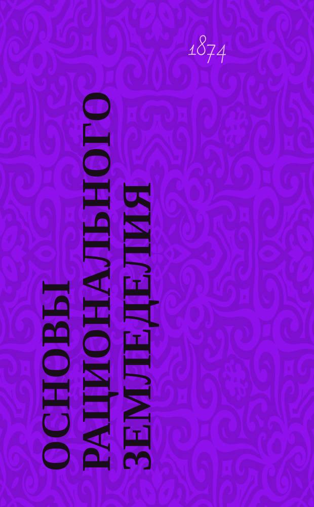 Основы рационального земледелия : Попул. практ. руководство для рус. земледельцев