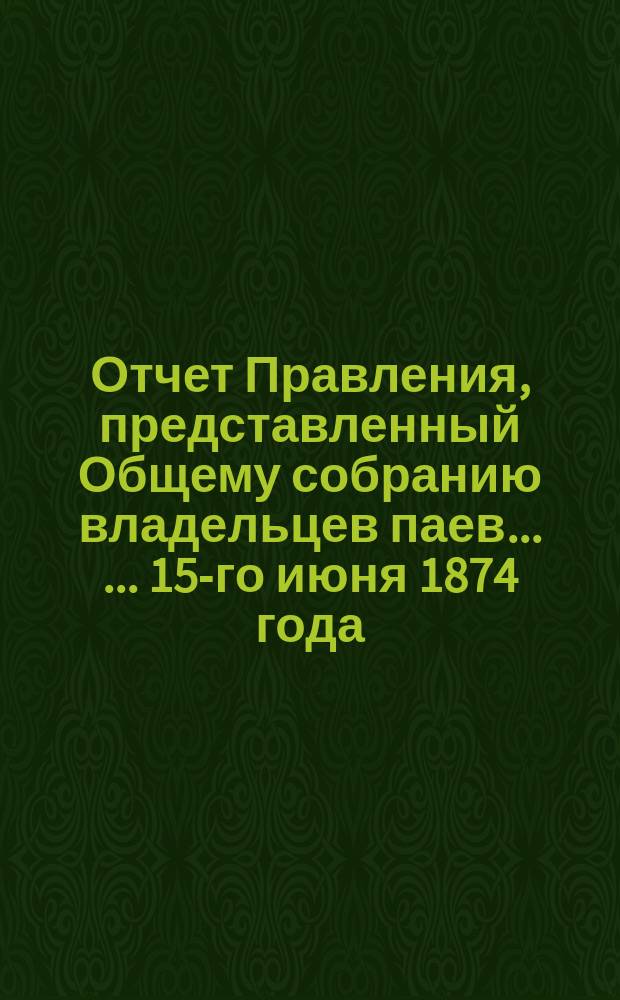 Отчет Правления, представленный Общему собранию владельцев паев ... ... 15-го июня 1874 года