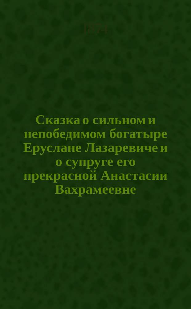 Сказка о сильном и непобедимом богатыре Еруслане Лазаревиче и о супруге его прекрасной Анастасии Вахрамеевне
