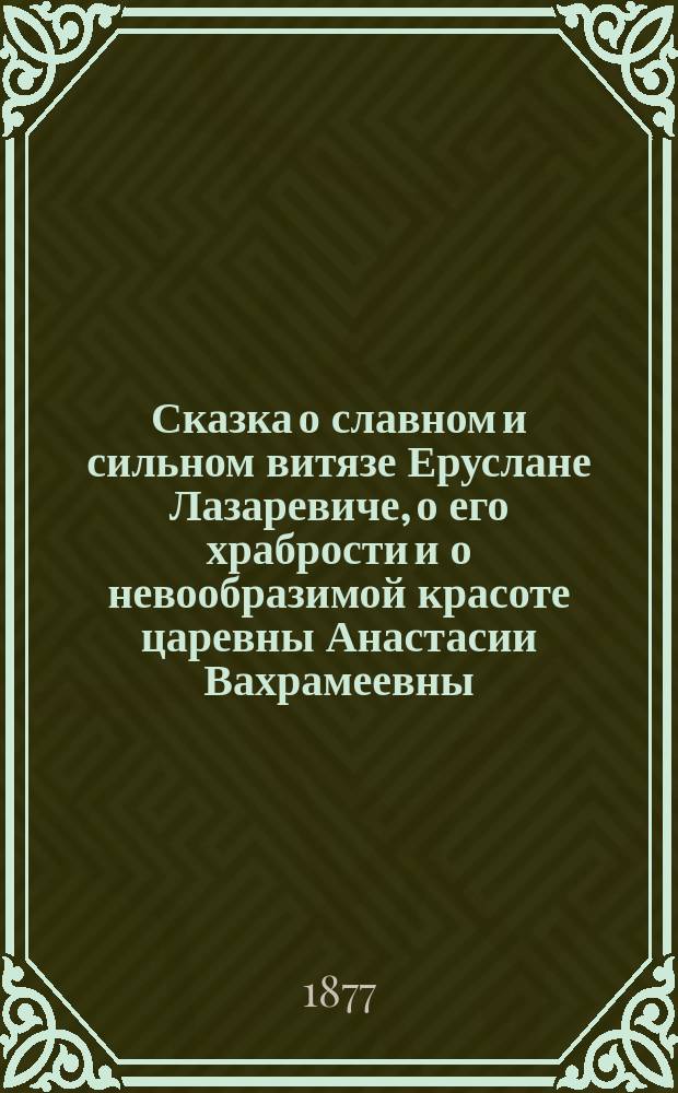 Сказка о славном и сильном витязе Еруслане Лазаревиче, о его храбрости и о невообразимой красоте царевны Анастасии Вахрамеевны