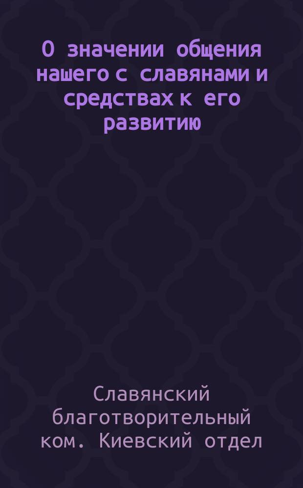 О значении общения нашего с славянами и средствах к его развитию : Обзор деятельности Киев. отд. Слав. ком. за 1873 г. : Чит. пред. Отд. Н.А. Ригельман в годич. собр. 23 дек. 1873 г