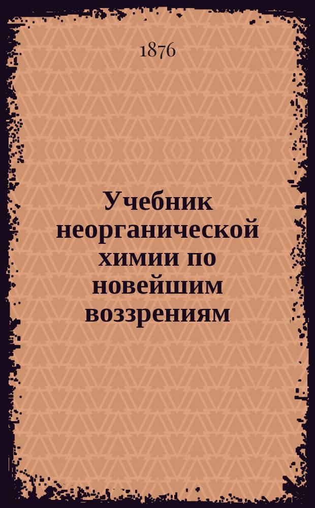 Учебник неорганической химии по новейшим воззрениям : С политипажами и спектральной табл