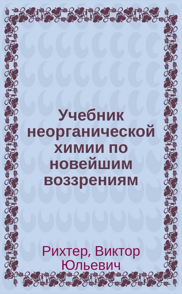 Учебник неорганической химии по новейшим воззрениям : С политипажами и спектральной табл