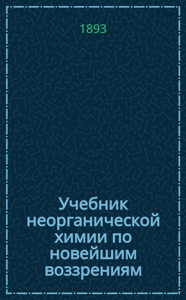 Учебник неорганической химии по новейшим воззрениям : С политипажами и спектральной табл