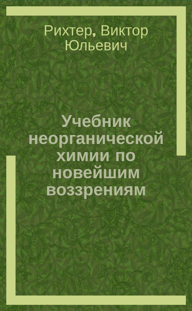 Учебник неорганической химии по новейшим воззрениям : С политипажами и спектральной табл