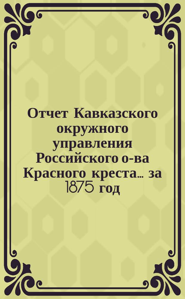 Отчет Кавказского окружного управления Российского о-ва Красного креста... за 1875 год