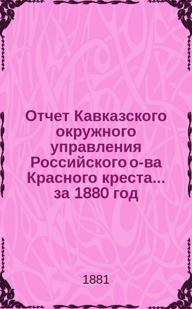 Отчет Кавказского окружного управления Российского о-ва Красного креста... за 1880 год