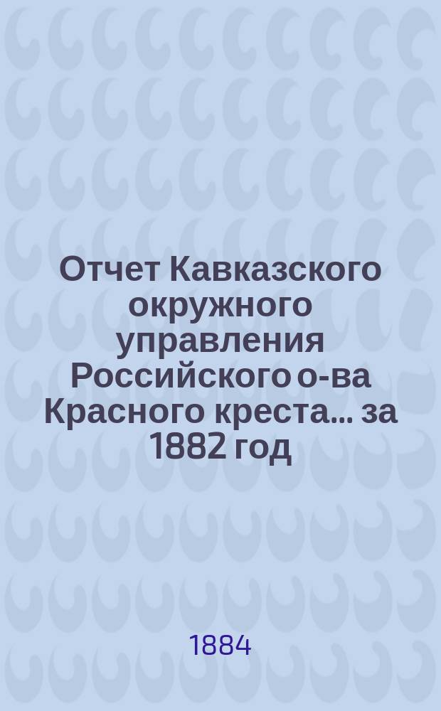 Отчет Кавказского окружного управления Российского о-ва Красного креста... за 1882 год