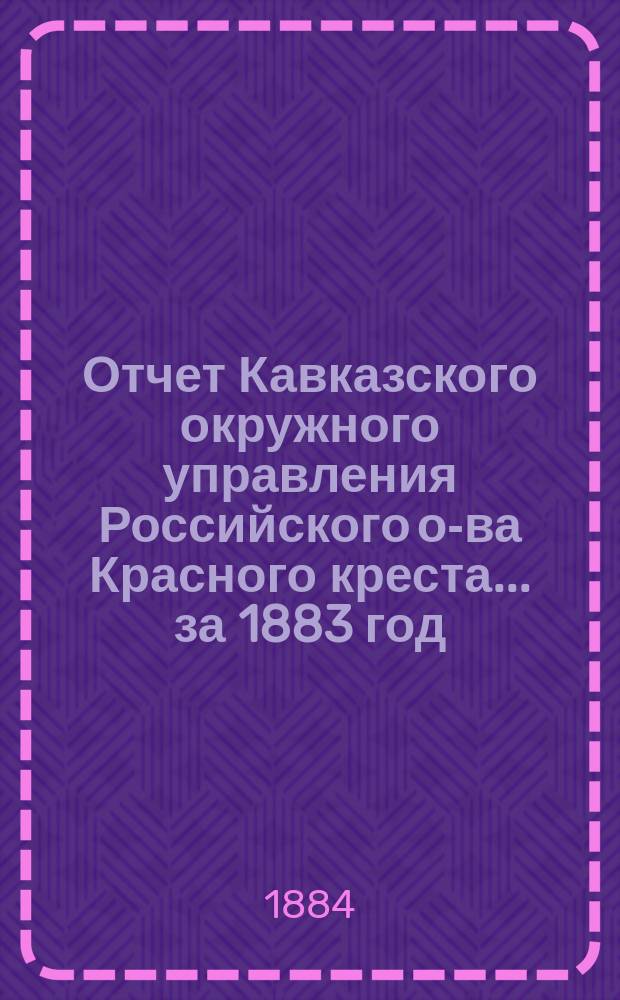 Отчет Кавказского окружного управления Российского о-ва Красного креста... за 1883 год